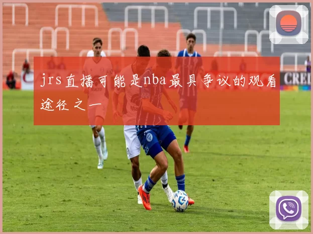 jrs直播可能是nba最具争议的观看途径之一