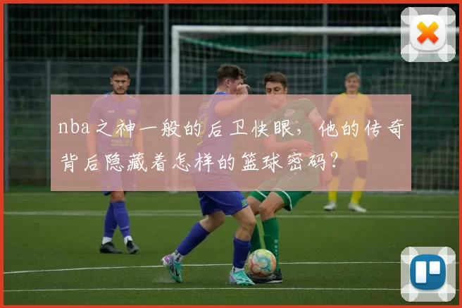 nba之神一般的后卫快眼,他的传奇背后隐藏着怎样的篮球密码?