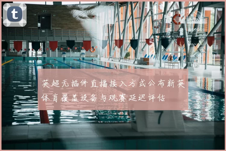 英超无插件直播接入方式公布新英体育覆盖设备与观赛延迟评估