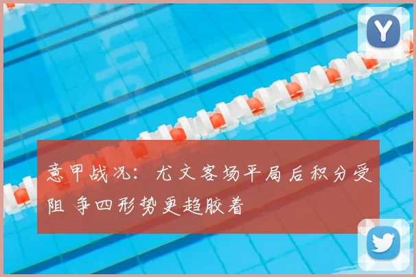 意甲战况：尤文客场平局后积分受阻 争四形势更趋胶着