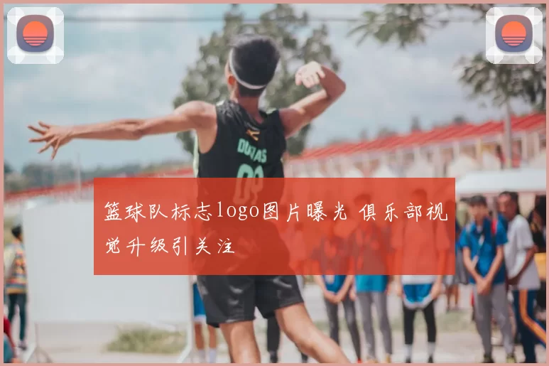 篮球队标志logo图片曝光 俱乐部视觉升级引关注