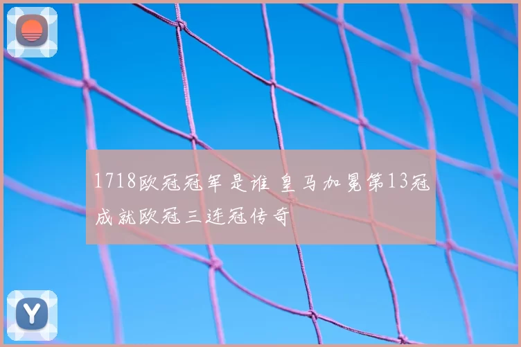 1718欧冠冠军是谁 皇马加冕第13冠成就欧冠三连冠传奇