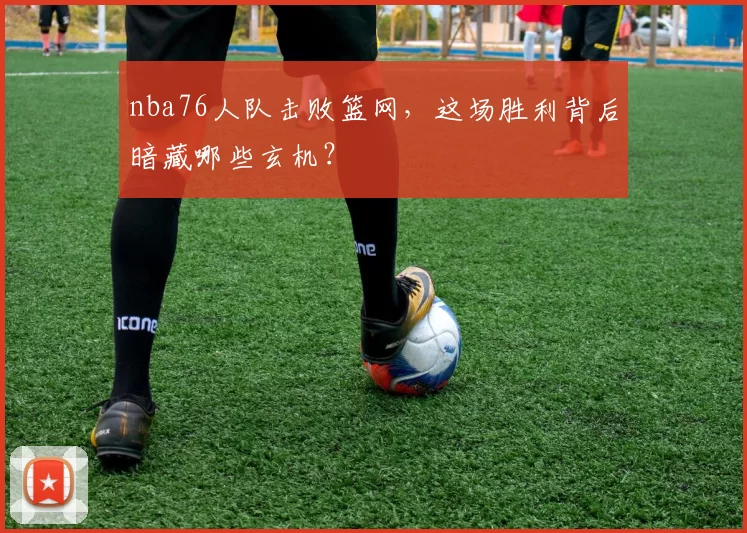 nba76人队击败篮网，这场胜利背后暗藏哪些玄机？