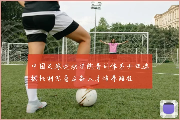 中国足球运动学院青训体系升级选拔机制完善后备人才培养路径