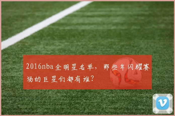 2016nba全明星名单，那些年闪耀赛场的巨星们都有谁？