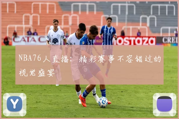 NBA76人直播：精彩赛事不容错过的视觉盛宴