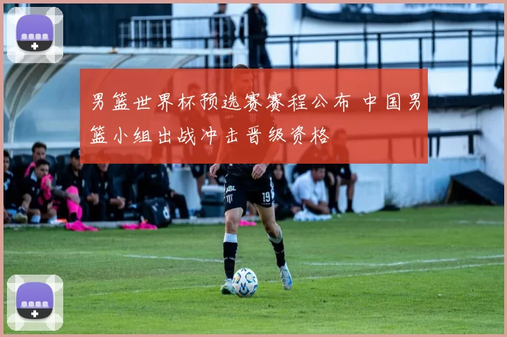 男篮世界杯预选赛赛程公布 中国男篮小组出战冲击晋级资格