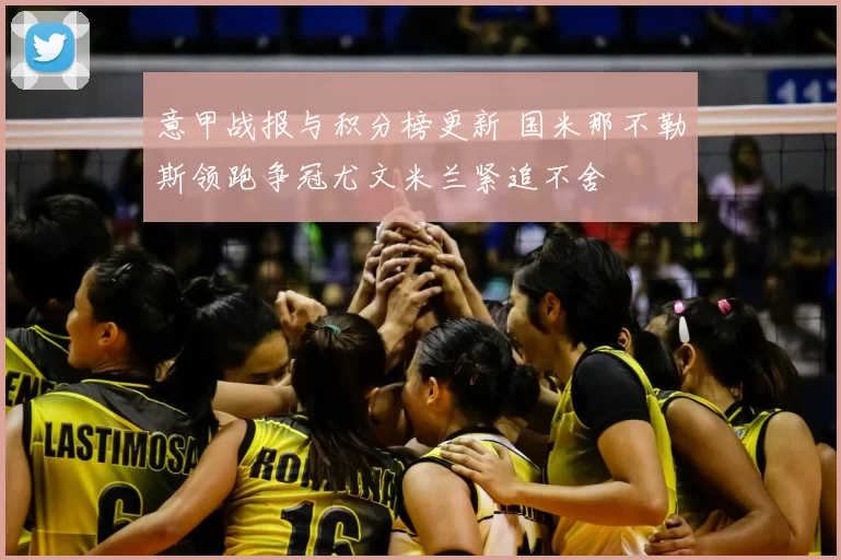 意甲战报与积分榜更新 国米那不勒斯领跑争冠尤文米兰紧追不舍
