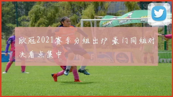 欧冠2021赛季分组出炉 豪门同组对决看点集中