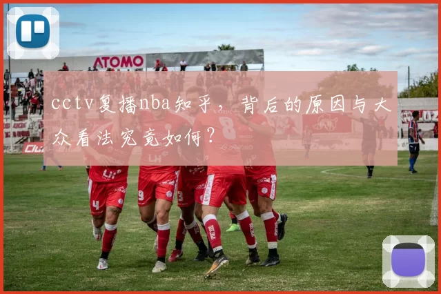 cctv复播nba知乎，背后的原因与大众看法究竟如何？