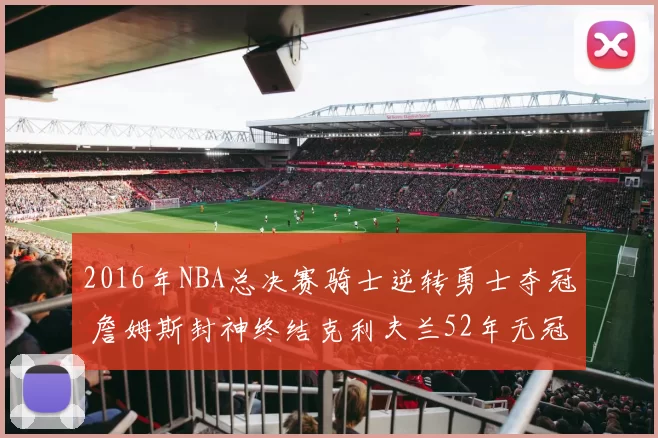 2016年NBA总决赛骑士逆转勇士夺冠 詹姆斯封神终结克利夫兰52年无冠