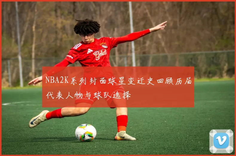 NBA2K系列封面球星变迁史回顾历届代表人物与球队选择