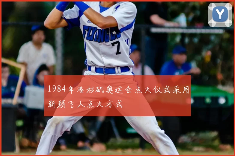 1984年洛杉矶奥运会点火仪式采用新颖飞人点火方式