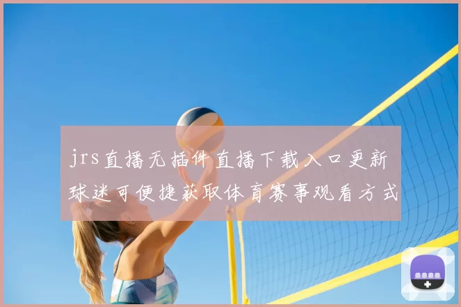 jrs直播无插件直播下载入口更新 球迷可便捷获取体育赛事观看方式