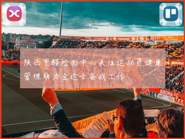 陕西甲醛检测中心关注运动员健康管理助力全运会备战工作