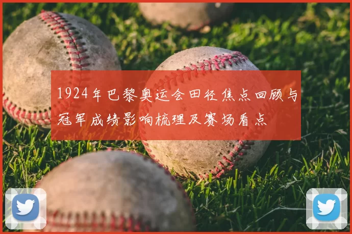 1924年巴黎奥运会田径焦点回顾与冠军成绩影响梳理及赛场看点