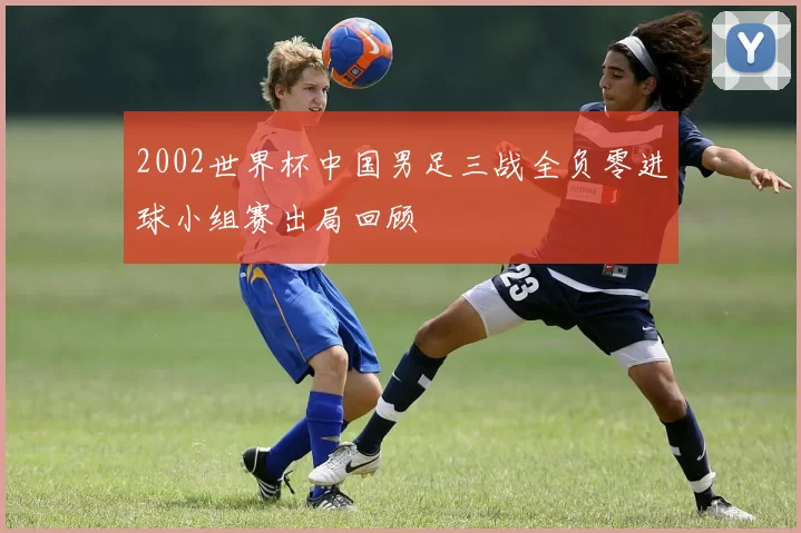 2002世界杯中国男足三战全负零进球小组赛出局回顾