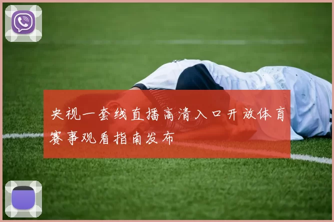 央视一套线直播高清入口开放体育赛事观看指南发布
