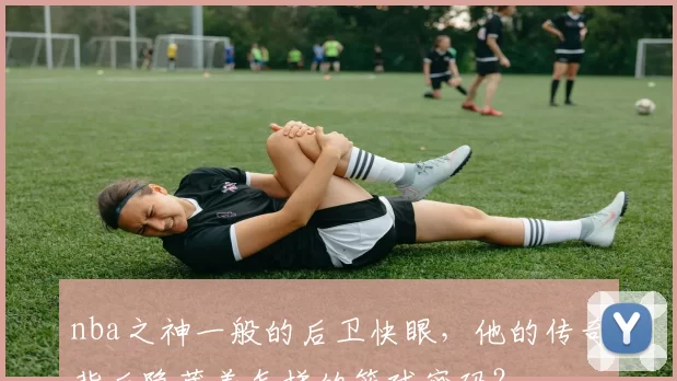 nba之神一般的后卫快眼,他的传奇背后隐藏着怎样的篮球密码?