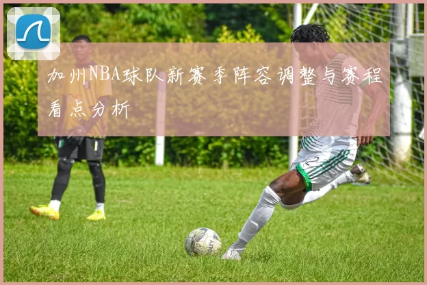加州NBA球队新赛季阵容调整与赛程看点分析