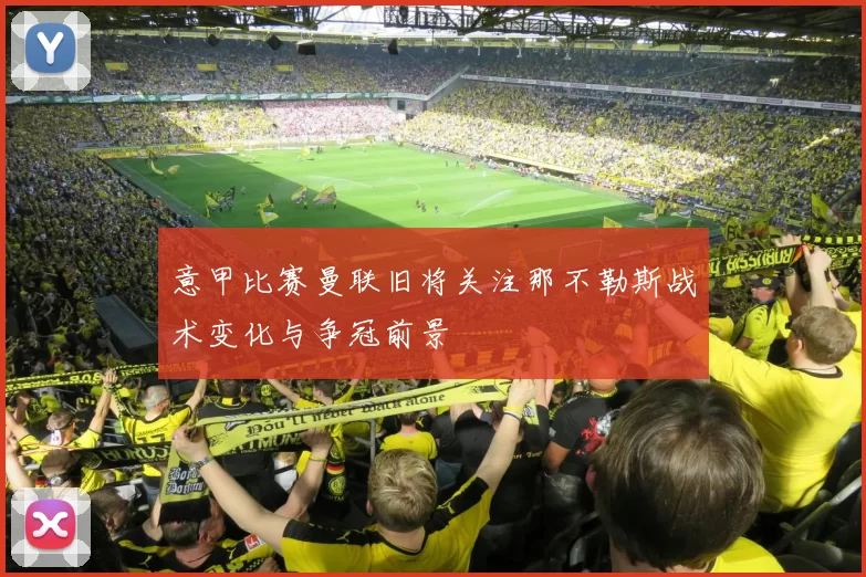 意甲比赛曼联旧将关注那不勒斯战术变化与争冠前景