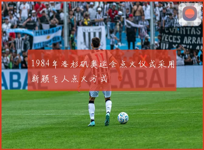 1984年洛杉矶奥运会点火仪式采用新颖飞人点火方式