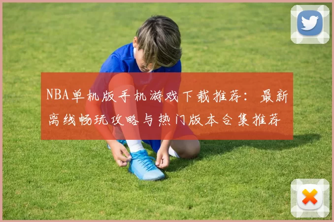 NBA单机版手机游戏下载推荐：最新离线畅玩攻略与热门版本合集推荐