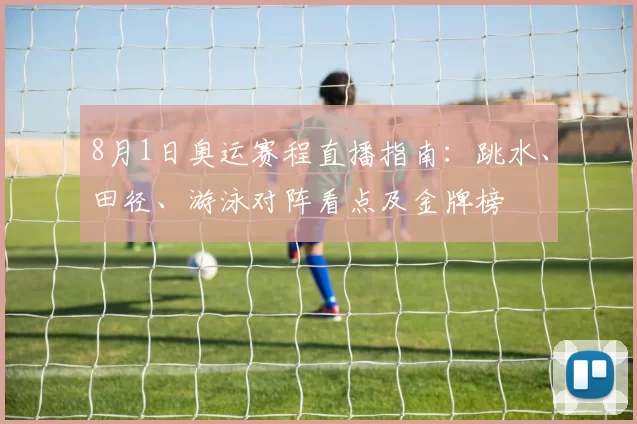 8月1日奥运赛程直播指南：跳水、田径、游泳对阵看点及金牌榜