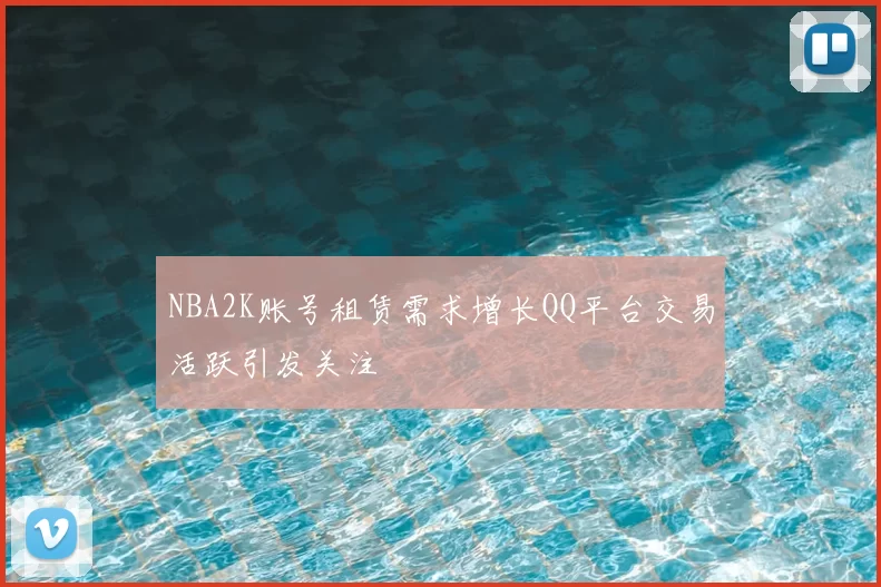 NBA2K账号租赁需求增长QQ平台交易活跃引发关注