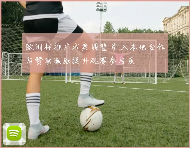 欧洲杯推广方案调整 引入本地合作与赞助激励提升观赛参与度