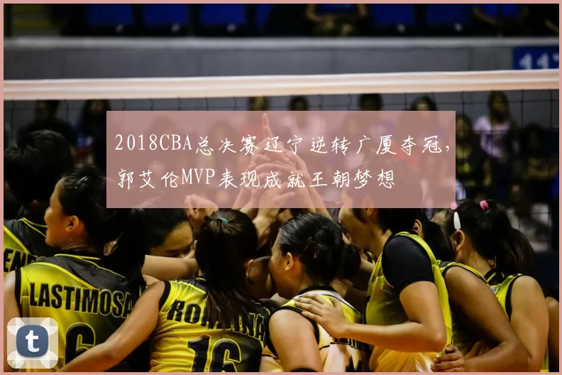 2018CBA总决赛辽宁逆转广厦夺冠，郭艾伦MVP表现成就王朝梦想