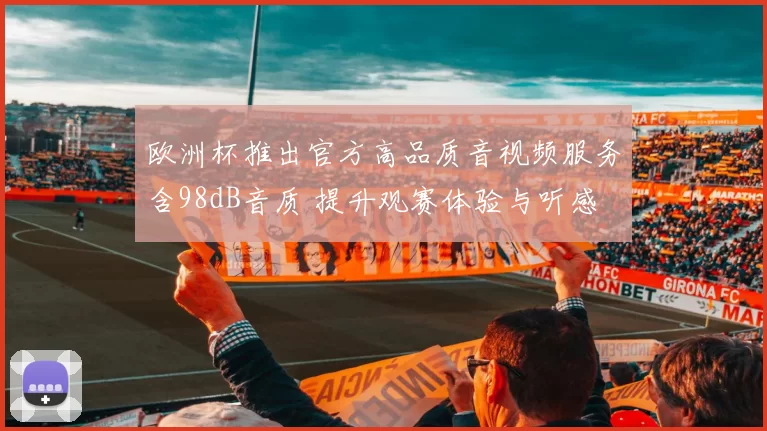 欧洲杯推出官方高品质音视频服务含98dB音质 提升观赛体验与听感