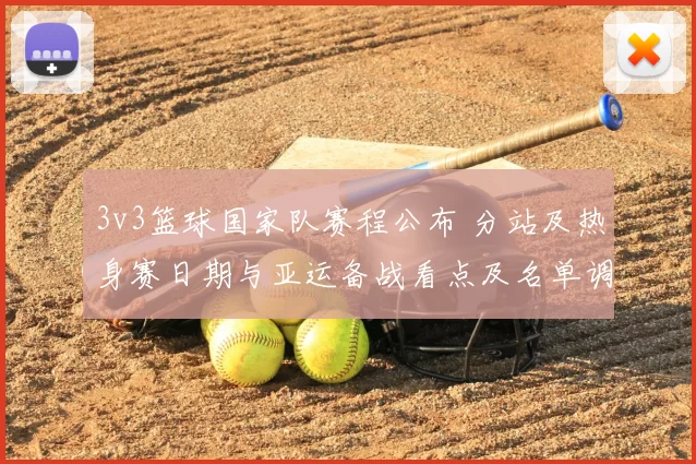 3v3篮球国家队赛程公布 分站及热身赛日期与亚运备战看点及名单调整