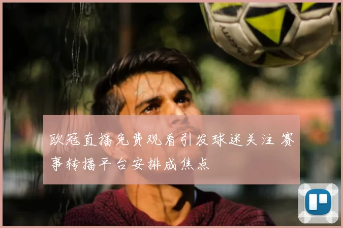 欧冠直播免费观看引发球迷关注 赛事转播平台安排成焦点