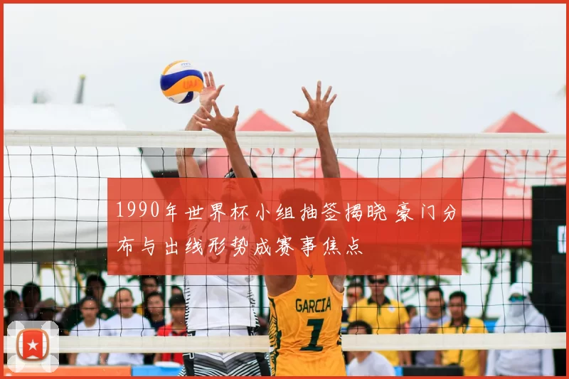 1990年世界杯小组抽签揭晓 豪门分布与出线形势成赛事焦点