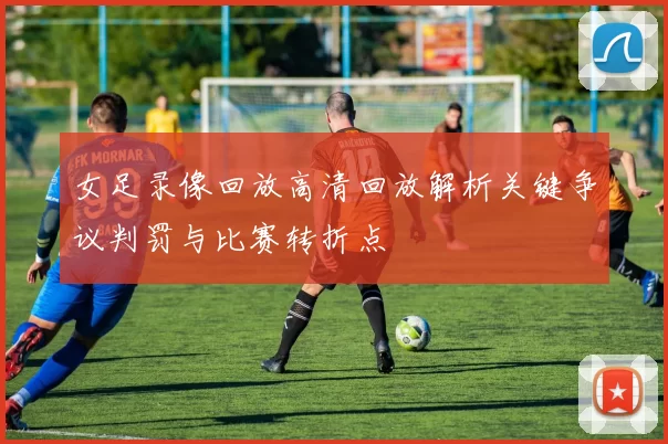 女足录像回放高清回放解析关键争议判罚与比赛转折点