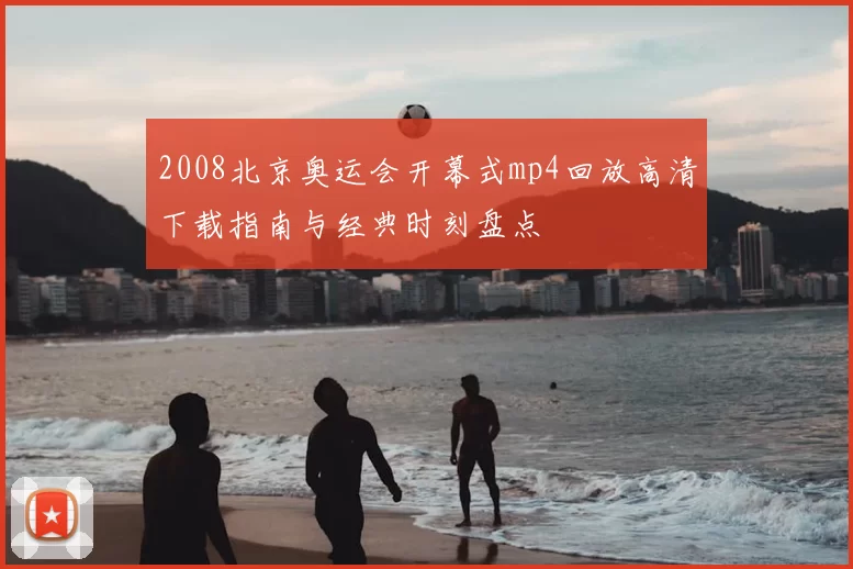 2008北京奥运会开幕式mp4回放高清下载指南与经典时刻盘点