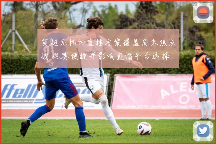 英超无插件直播方案覆盖周末焦点战 观赛便捷并影响直播平台选择
