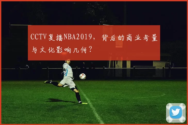CCTV复播NBA2019，背后的商业考量与文化影响几何？