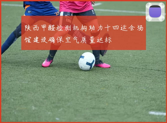 陕西甲醛检测机构助力十四运会场馆建设确保空气质量达标