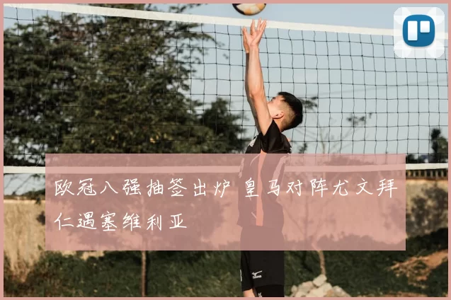 欧冠八强抽签出炉 皇马对阵尤文拜仁遇塞维利亚