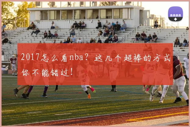 2017怎么看nba？这几个超棒的方式你不能错过！