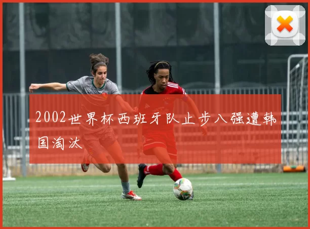 2002世界杯西班牙队止步八强遭韩国淘汰