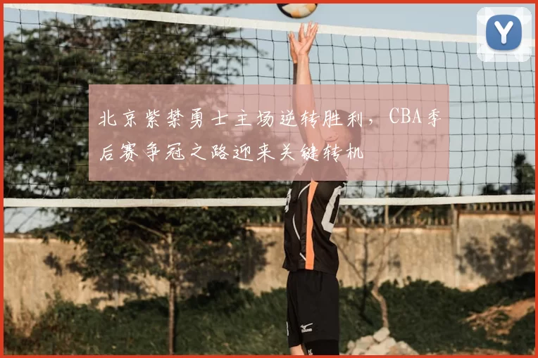 北京紫禁勇士主场逆转胜利，CBA季后赛争冠之路迎来关键转机