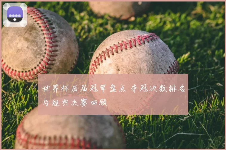 世界杯历届冠军盘点 夺冠次数排名与经典决赛回顾