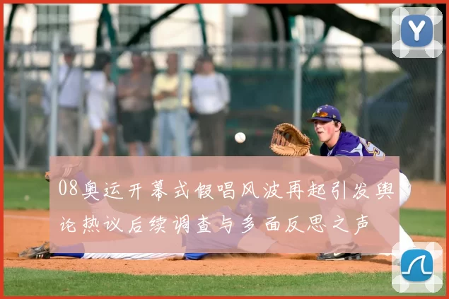 08奥运开幕式假唱风波再起引发舆论热议后续调查与多面反思之声