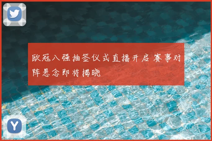 欧冠八强抽签仪式直播开启 赛事对阵悬念即将揭晓