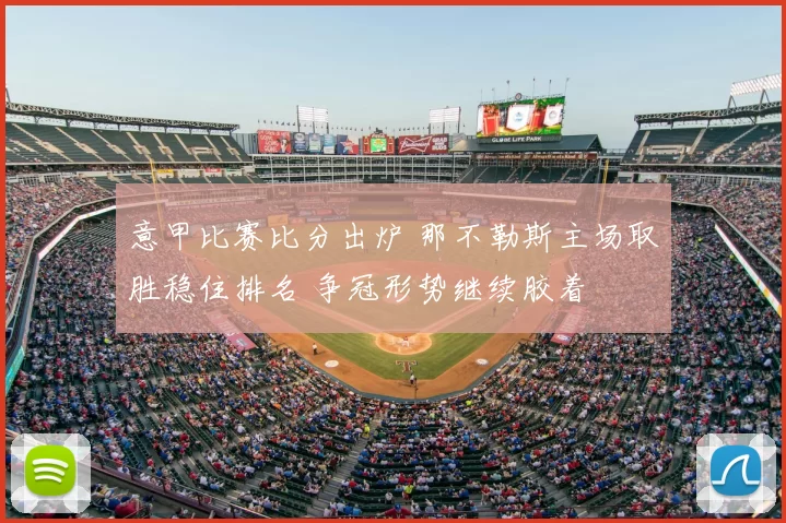 意甲比赛比分出炉 那不勒斯主场取胜稳住排名 争冠形势继续胶着