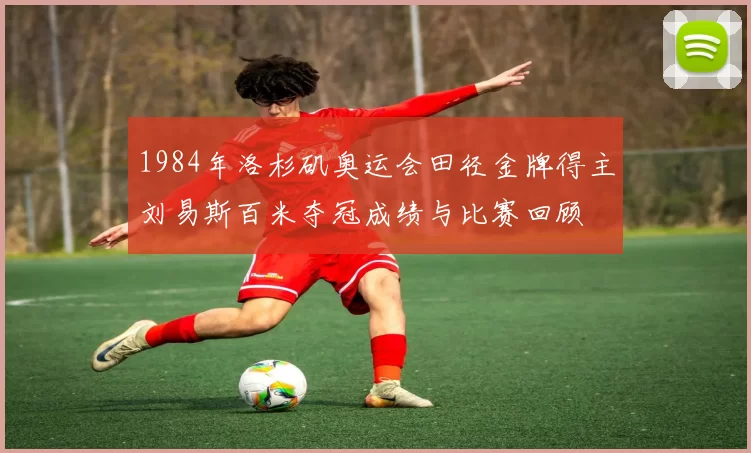 1984年洛杉矶奥运会田径金牌得主刘易斯百米夺冠成绩与比赛回顾