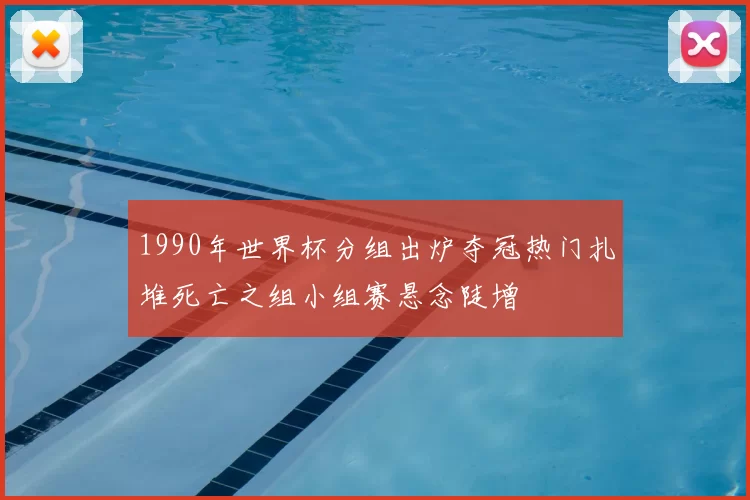 1990年世界杯分组出炉夺冠热门扎堆死亡之组小组赛悬念陡增